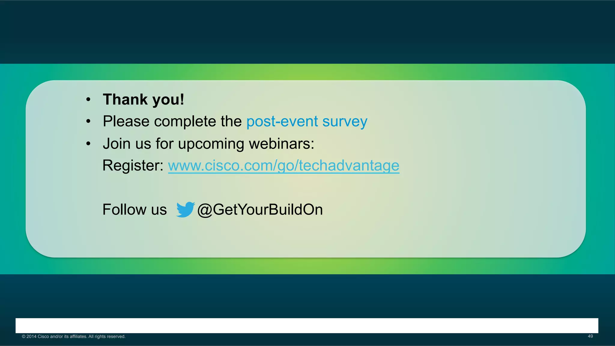 © 2014 Cisco and/or its affiliates. All rights reserved. 49
•  Thank you!
•  Please complete the post-event survey
•  Join us for upcoming webinars:
Register: www.cisco.com/go/techadvantage
Follow us @GetYourBuildOn
 