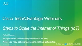 1© 2013 Cisco and/or its affiliates. All rights reserved.
Cisco TechAdvantage Webinars
Steps to Scale the Internet of Things (IoT)
Rafael Maranon
Follow us @GetYourBuildOn
We’ll get started a few minutes past the top of the hour.
Note: you may not hear any audio until we get started.
 