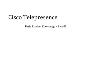 Cisco Telepresence
      Basic Product Knowledge – Part 02
 