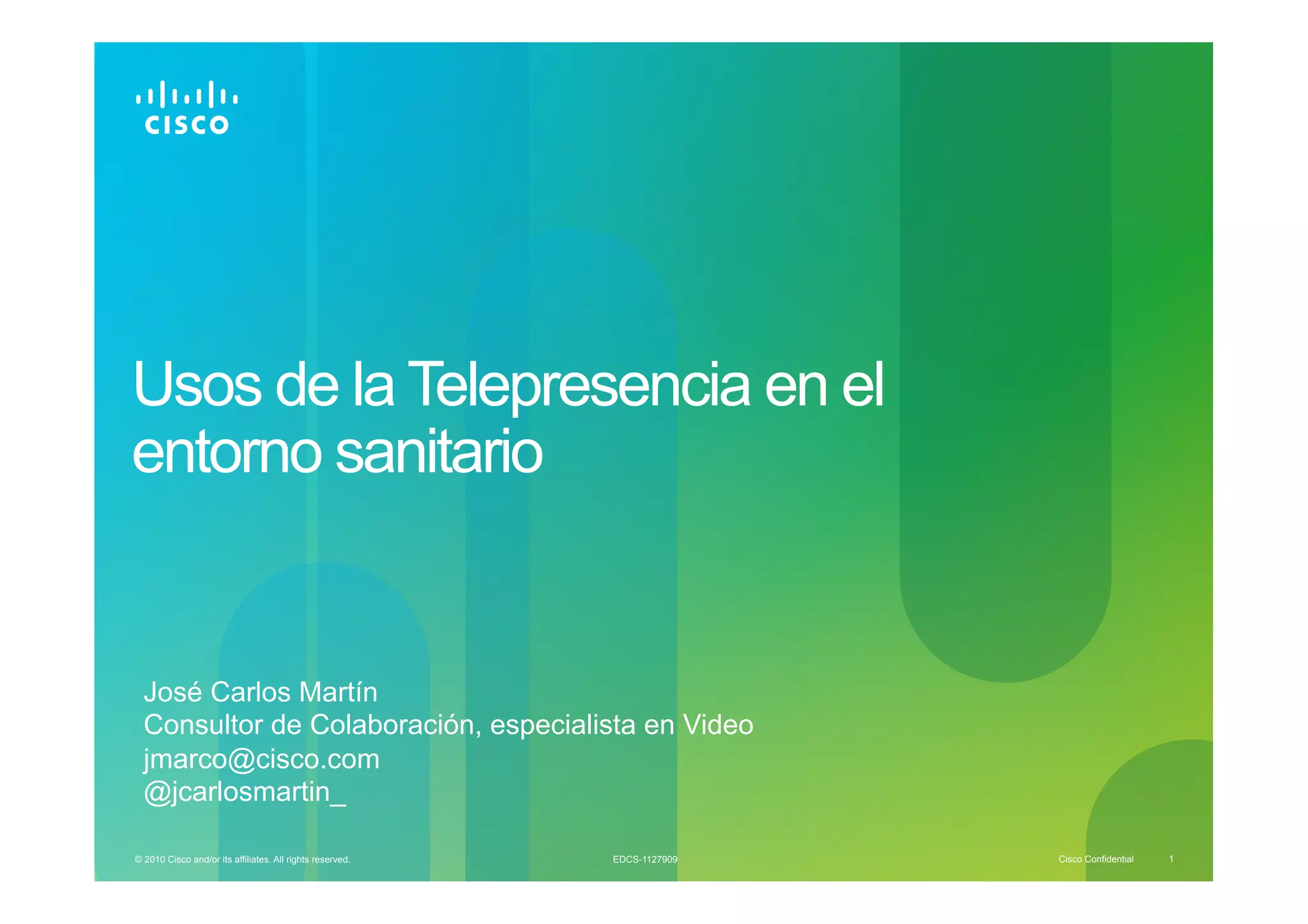 Usos de la Telepresencia en el
entorno sanitario


  José Carlos Martín
  Consultor de Colaboración, especialista en Video
  jmarco@cisco.com
  @jcarlosmartin_

© 2010 Cisco and/or its affiliates. All rights reserved.   EDCS-1127909   Cisco Confidential   1
 