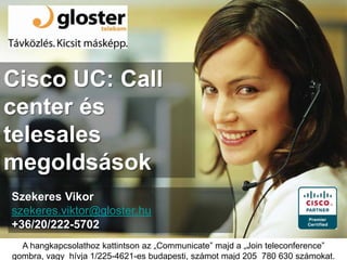 Cisco UC: Call center és telesalesmegoldsások Szekeres Vikorszekeres.viktor@gloster.hu +36/20/222-5702 A hangkapcsolathoz kattintson az „Communicate” majd a „Jointeleconference” gombra, vagy  hívja 1/225-4621-es budapesti, számot majd 205  780 630 számokat. 