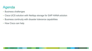 • Business challenges
• Cisco UCS solution with NetApp storage for SAP HANA solution

• Business continuity with disaster tolerance capabilities
• How Cisco can help

LE-40107-00 © 2013 Cisco and/or its affiliates. All rights reserved.

2

 