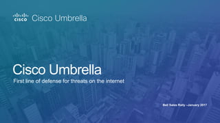 Bell Sales Rally –January 2017
First line of defense for threats on the internet
Cisco Umbrella
 