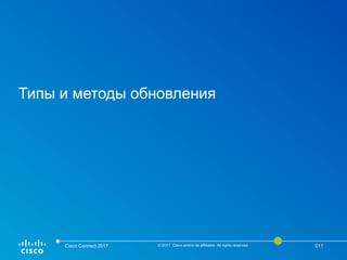 Типы и методы обновления
Cisco Connect 2017 © 2017 Cisco and/or its affiliates. All rights reserved. 011
 