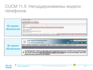 CUCM 11.5: Неподдерживаемы модели
телефонов
Cisco Connect 2017 © 2017 Cisco and/or its affiliates. All rights reserved. 017
Во время
обновления
Во время
обновления
 