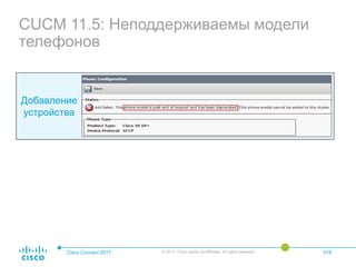 CUCM 11.5: Неподдерживаемы модели
телефонов
Cisco Connect 2017 © 2017 Cisco and/or its affiliates. All rights reserved. 018
Добавление
устройства
 