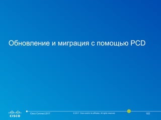 Обновление и миграция с помощью PCD
Cisco Connect 2017 © 2017 Cisco and/or its affiliates. All rights reserved. 022
 