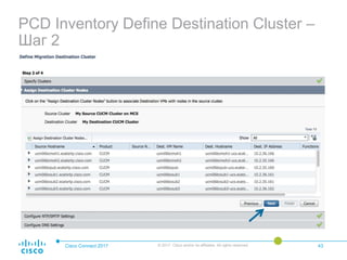 PCD Inventory Define Destination Cluster –
Шаг 2
Cisco Connect 2017 © 2017 Cisco and/or its affiliates. All rights reserved. 43
 