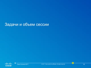 Задачи и объем сессии
Cisco Connect 2017 © 2017 Cisco and/or its affiliates. All rights reserved. 05
 