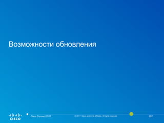 Возможности обновления
Cisco Connect 2017 © 2017 Cisco and/or its affiliates. All rights reserved. 057
 