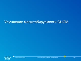 Улучшение масштабируемости CUCM
Cisco Connect 2017 © 2017 Cisco and/or its affiliates. All rights reserved. 061
 