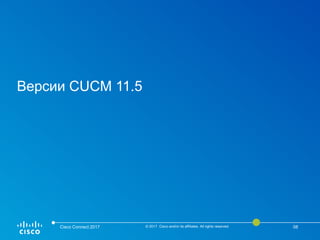 Версии CUCM 11.5
Cisco Connect 2017 © 2017 Cisco and/or its affiliates. All rights reserved. 08
 