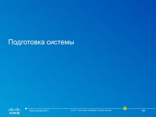 Подготовка системы
Cisco Connect 2017 © 2017 Cisco and/or its affiliates. All rights reserved. 084
 
