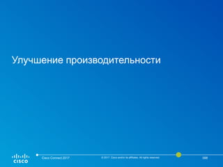 Улучшение производительности
Cisco Connect 2017 © 2017 Cisco and/or its affiliates. All rights reserved. 088
 