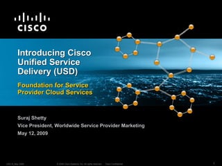 Introducing Cisco
        Unified Service
        Delivery (USD)
        Foundation for Service
        Provider Cloud Services


        Suraj Shetty
        Vice President, Worldwide Service Provider Marketing
        May 12, 2009




USD R_May 2009          © 2009 Cisco Systems, Inc. All rights reserved.   Cisco Confidential   1
 
