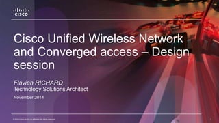 Cisco Unified Wireless Network 
and Converged access – Design 
session 
Flavien RICHARD 
Technology Solutions Architect 
November 2014 
© 2014 Cisco and/or its affiliates. All rights reserved. 1 
 