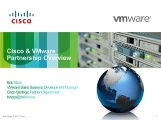 Cisco & VMware Partnership Overview,[object Object],Bob Vizza,[object Object],VMware Sales Business Development Manager,[object Object],Cisco Strategic Partner Organization,[object Object],bvizza@cisco.com,[object Object]
