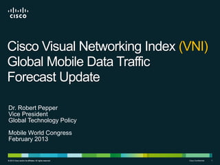 Cisco Visual Networking Index (VNI)
Global Mobile Data Traffic
Forecast Update
Dr. Robert Pepper
Vice President
Global Technology Policy
Mobile World Congress
February 2013

© 2013 Cisco and/or its affiliates. All rights reserved.

Cisco Confidential

1

 