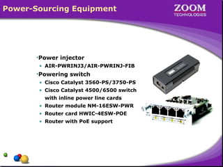 Power-Sourcing Equipment
•Power injector
• AIR-PWRINJ3/AIR-PWRINJ-FIB
•Powering switch
• Cisco Catalyst 3560-PS/3750-PS
• Cisco Catalyst 4500/6500 switch
with inline power line cards
• Router module NM-16ESW-PWR
• Router card HWIC-4ESW-POE
• Router with PoE support
 