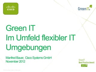 Green IT
       Im Umfeld flexibler IT
       Umgebungen
       Manfred Bauer, Cisco Systems GmbH
       November 2012

© 2012 Cisco and/or its affiliates. All rights reserved.
 