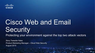 Story Tweedie-Yates
Product Marketing Manager – Cisco Web Security
February 16, 2016
Protection for the top two attack vectors
Cisco Web and Email
Security
 