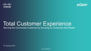 Cisco Confidential
Total Customer Experience
27 January, 2015
Serving the Connected Customer by focusing on Outcomes that Matter
 