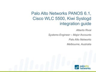 Palo Alto Networks PANOS 6.1,
Cisco WLC 5500, Kiwi Syslogd
integration guide
Alberto Rivai
Systems Engineer – Major Accounts
Palo Alto Networks
Melbourne, Australia
 
