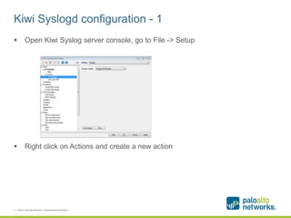 Kiwi Syslogd configuration - 1
 Open Kiwi Syslog server console, go to File -> Setup
 Right click on Actions and create a new action
4 | ©2014, Palo Alto Networks. Confidential and Proprietary.
 