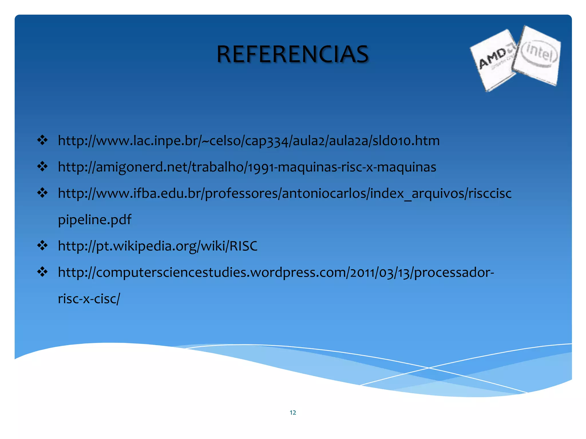 12
REFERENCIAS
 http://www.lac.inpe.br/~celso/cap334/aula2/aula2a/sld010.htm
 http://amigonerd.net/trabalho/1991-maquinas-risc-x-maquinas
 http://www.ifba.edu.br/professores/antoniocarlos/index_arquivos/risccisc
pipeline.pdf
 http://pt.wikipedia.org/wiki/RISC
 http://computersciencestudies.wordpress.com/2011/03/13/processador-
risc-x-cisc/
 