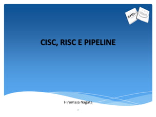 2
CISC, RISC E PIPELINE
Hiromasa Nagata
 
