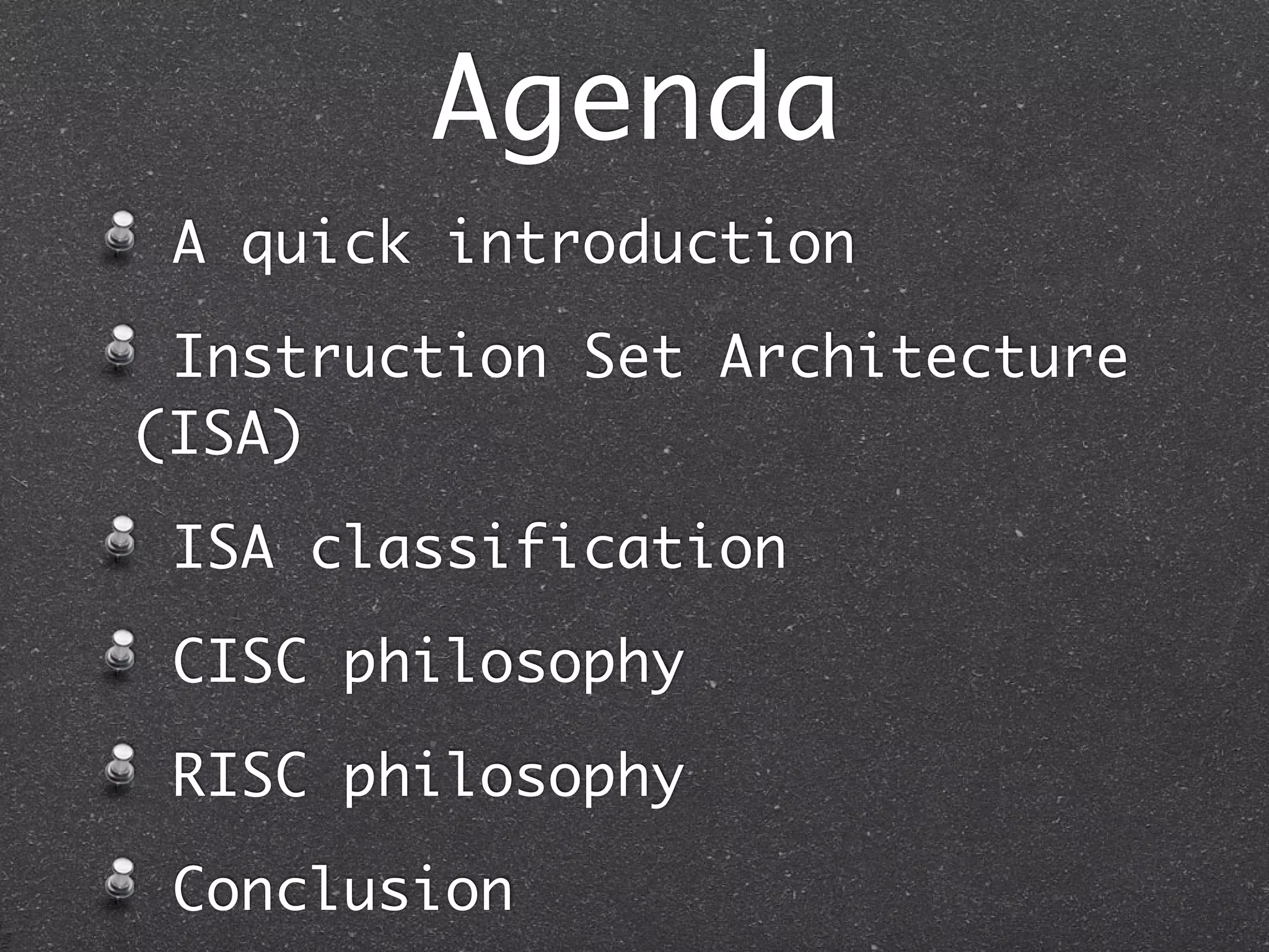 Agenda
A quick introduction
Instruction Set Architecture
(ISA)
ISA classification
CISC philosophy
RISC philosophy
Conclusion