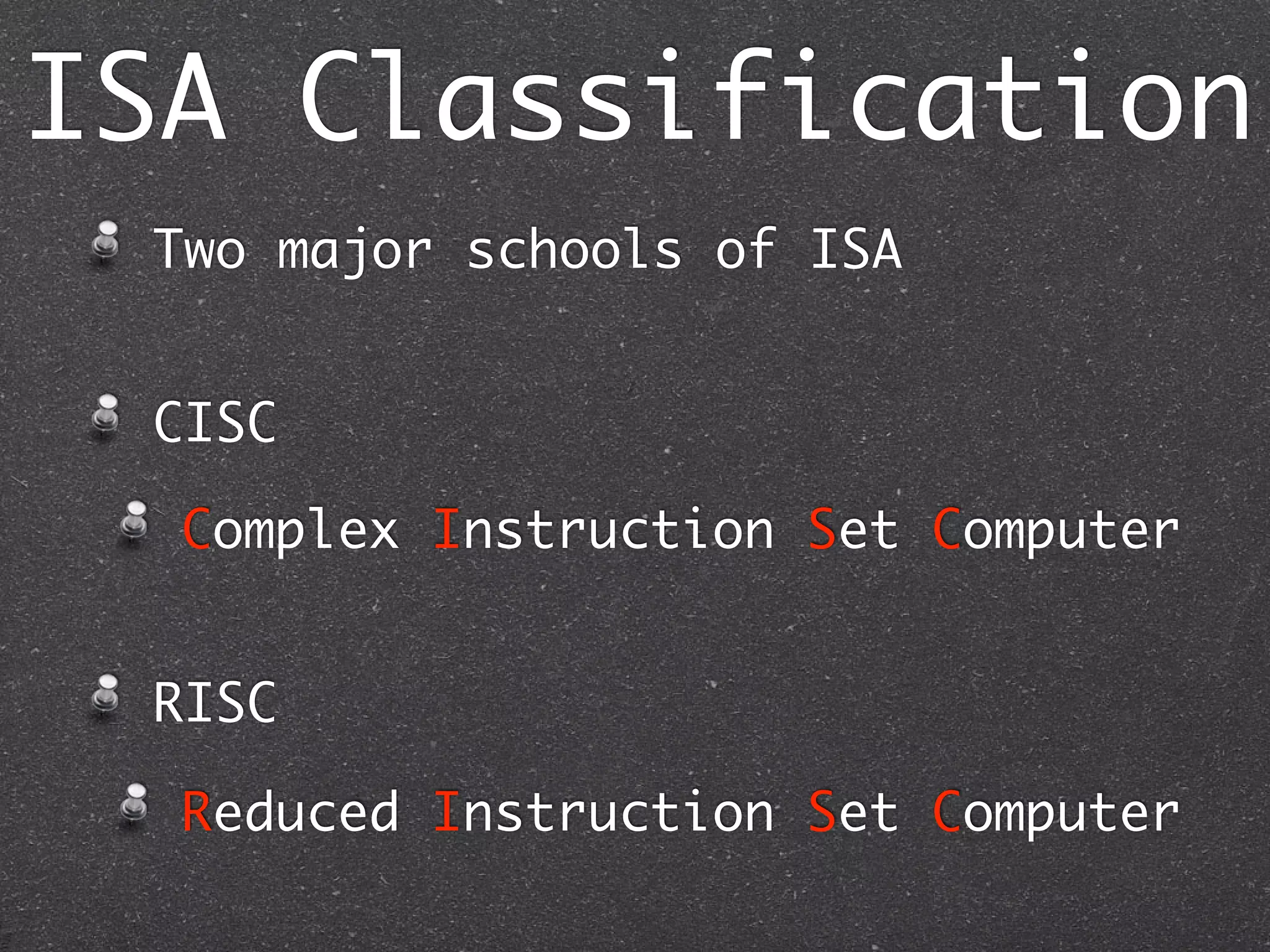 ISA Classification
Two major schools of ISA
CISC
Complex Instruction Set Computer
RISC
Reduced Instruction Set Computer