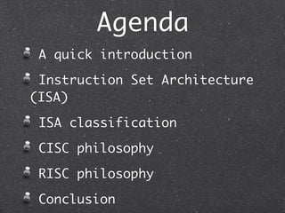 Agenda
A quick introduction
Instruction Set Architecture
(ISA)
ISA classification
CISC philosophy
RISC philosophy
Conclusion
 