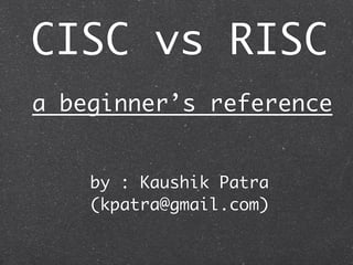 CISC vs RISC
by : Kaushik Patra
(kpatra@gmail.com)
a beginner’s reference
 