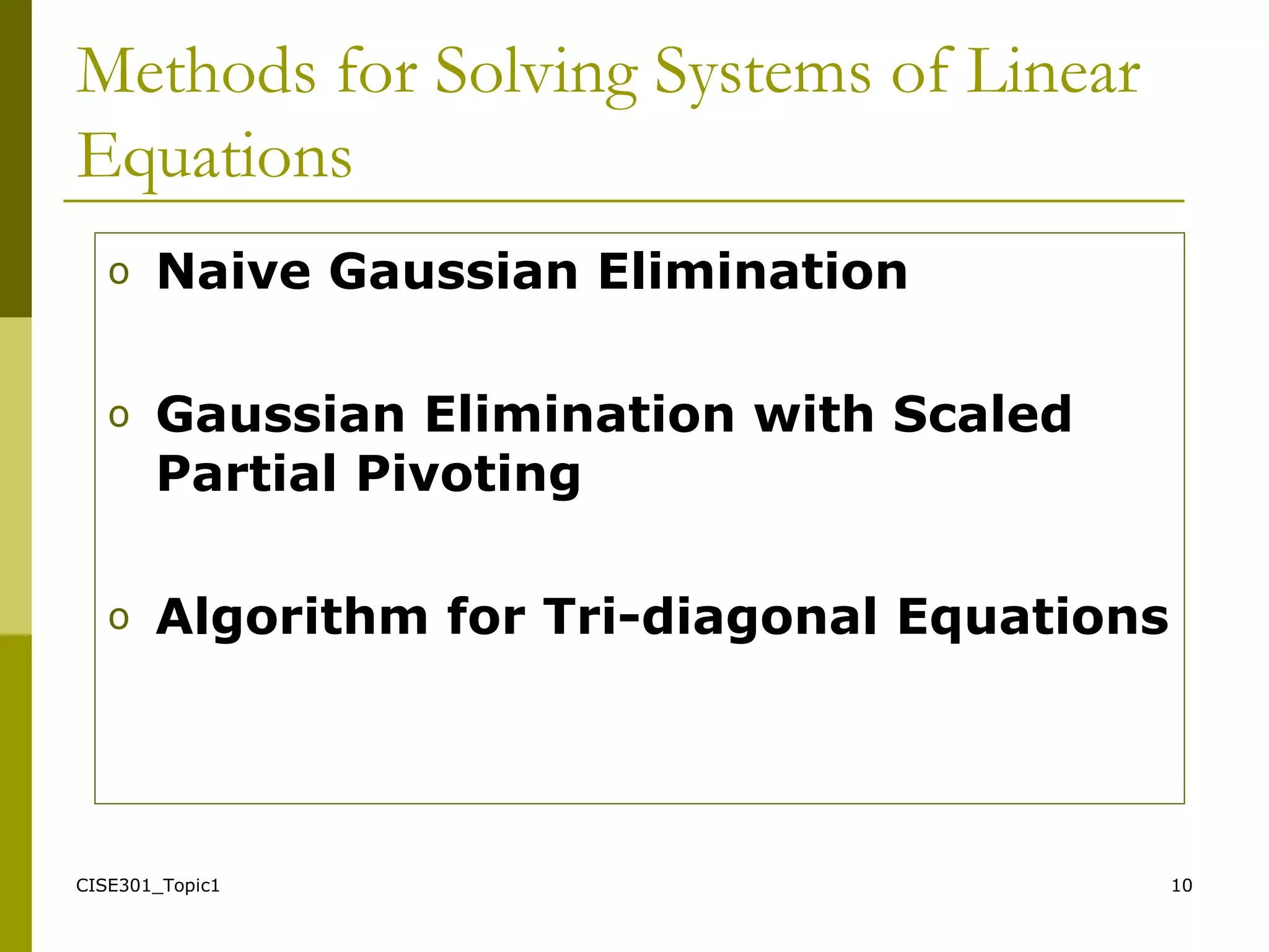CISE301_Topic1 10
Methods for Solving Systems of Linear
Equations
o Naive Gaussian Elimination
o Gaussian Elimination with Scaled
Partial Pivoting
o Algorithm for Tri-diagonal Equations
 