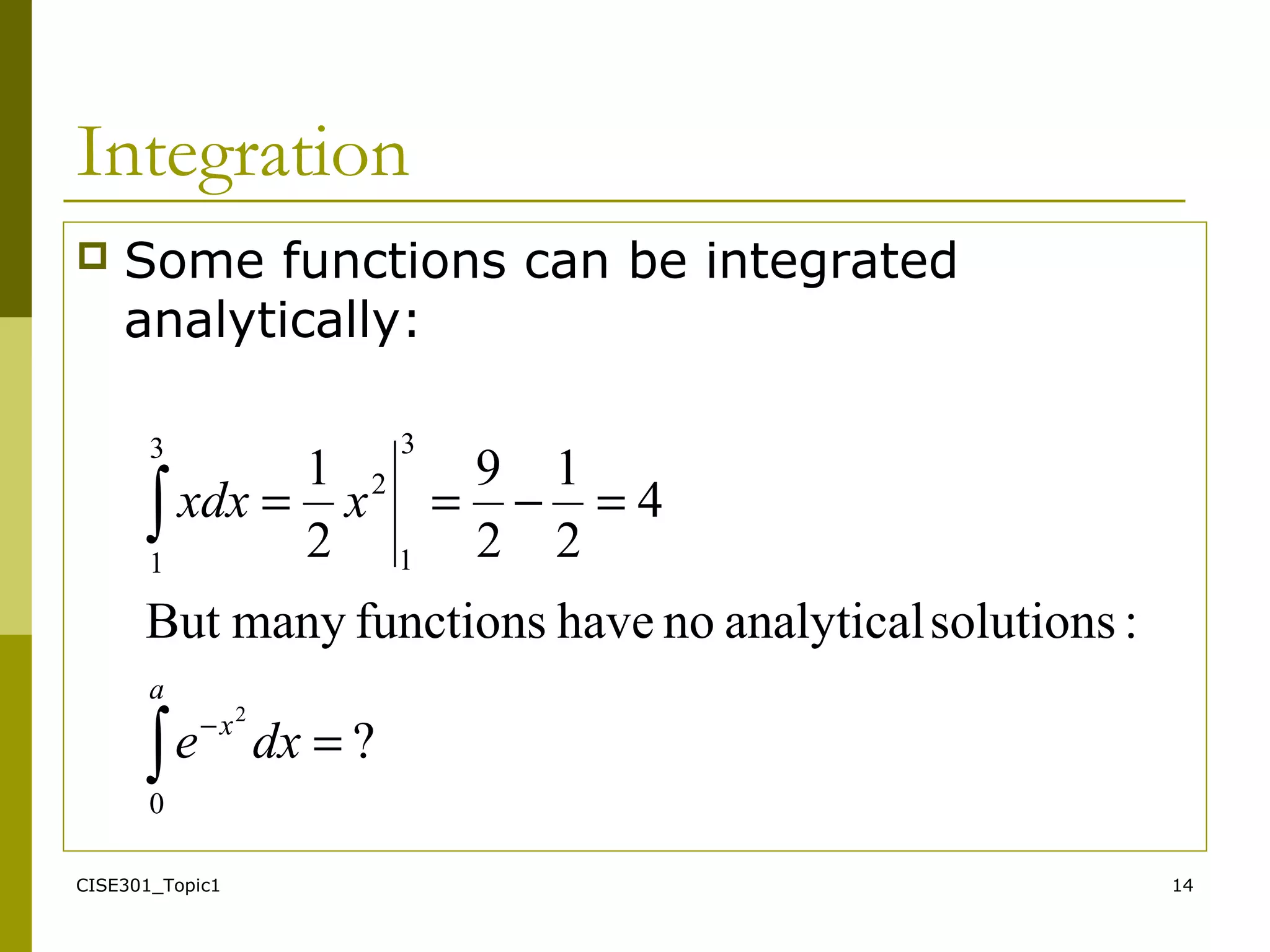 CISE301_Topic1 14
Integration
 Some functions can be integrated
analytically:
?
:solutionsanalyticalnohavefunctionsmanyBut
4
2
1
2
9
2
1
0
3
1
2
3
1
2
=
=−==
∫
∫
−
dxe
xxdx
a
x
 