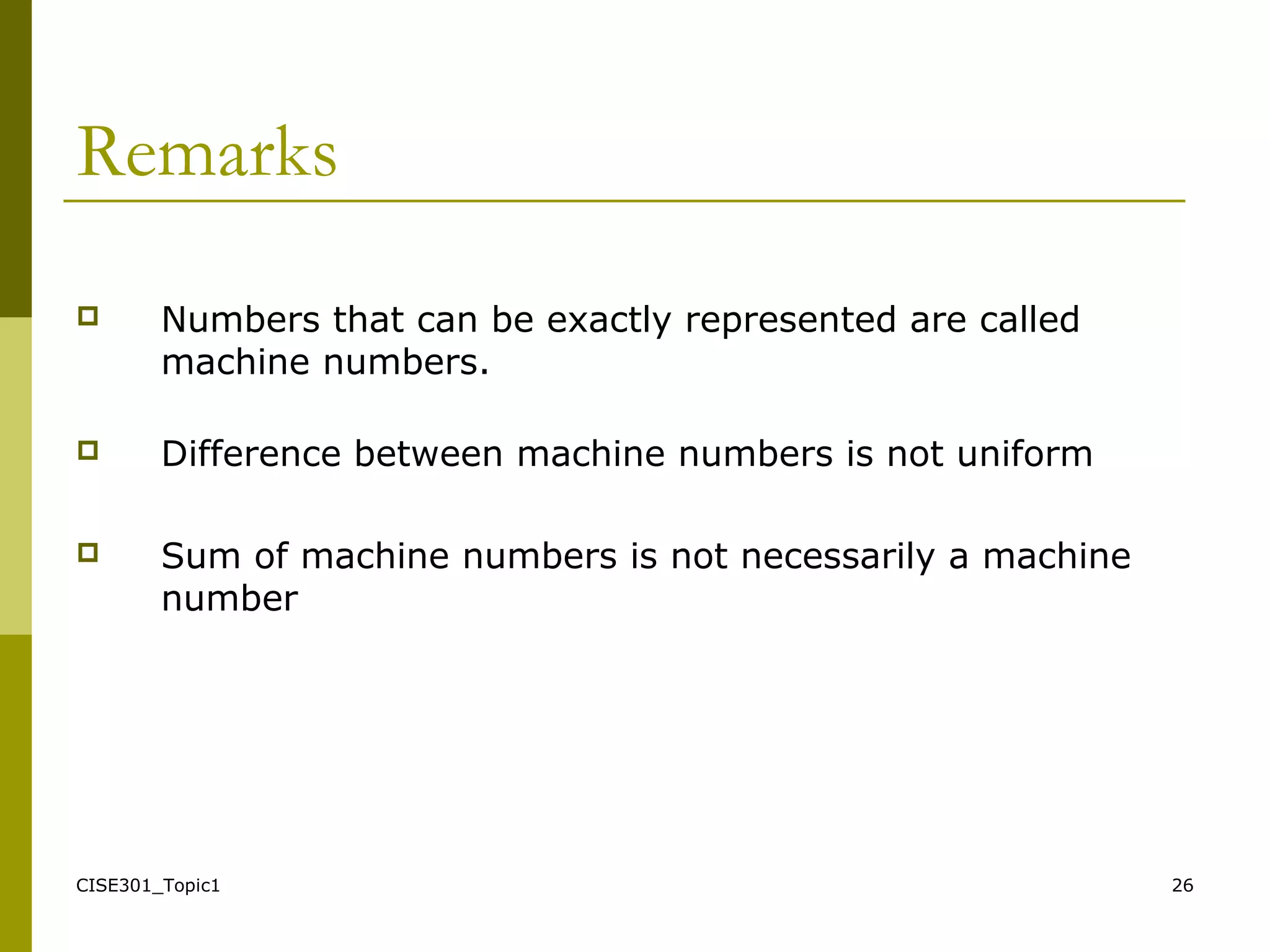 CISE301_Topic1 26
Remarks
 Numbers that can be exactly represented are called
machine numbers.
 Difference between machine numbers is not uniform
 Sum of machine numbers is not necessarily a machine
number
 