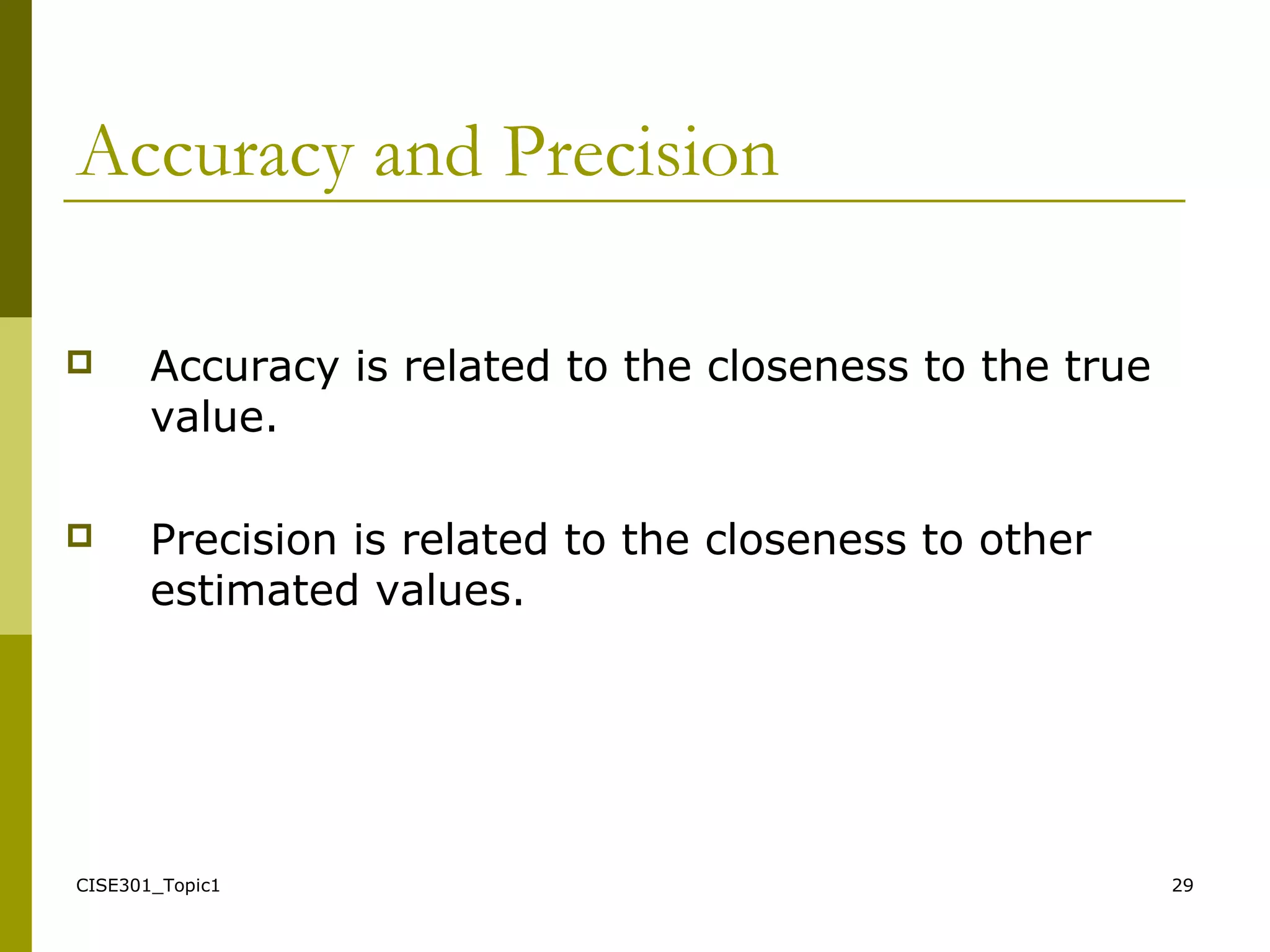 CISE301_Topic1 29
Accuracy and Precision
 Accuracy is related to the closeness to the true
value.
 Precision is related to the closeness to other
estimated values.
 