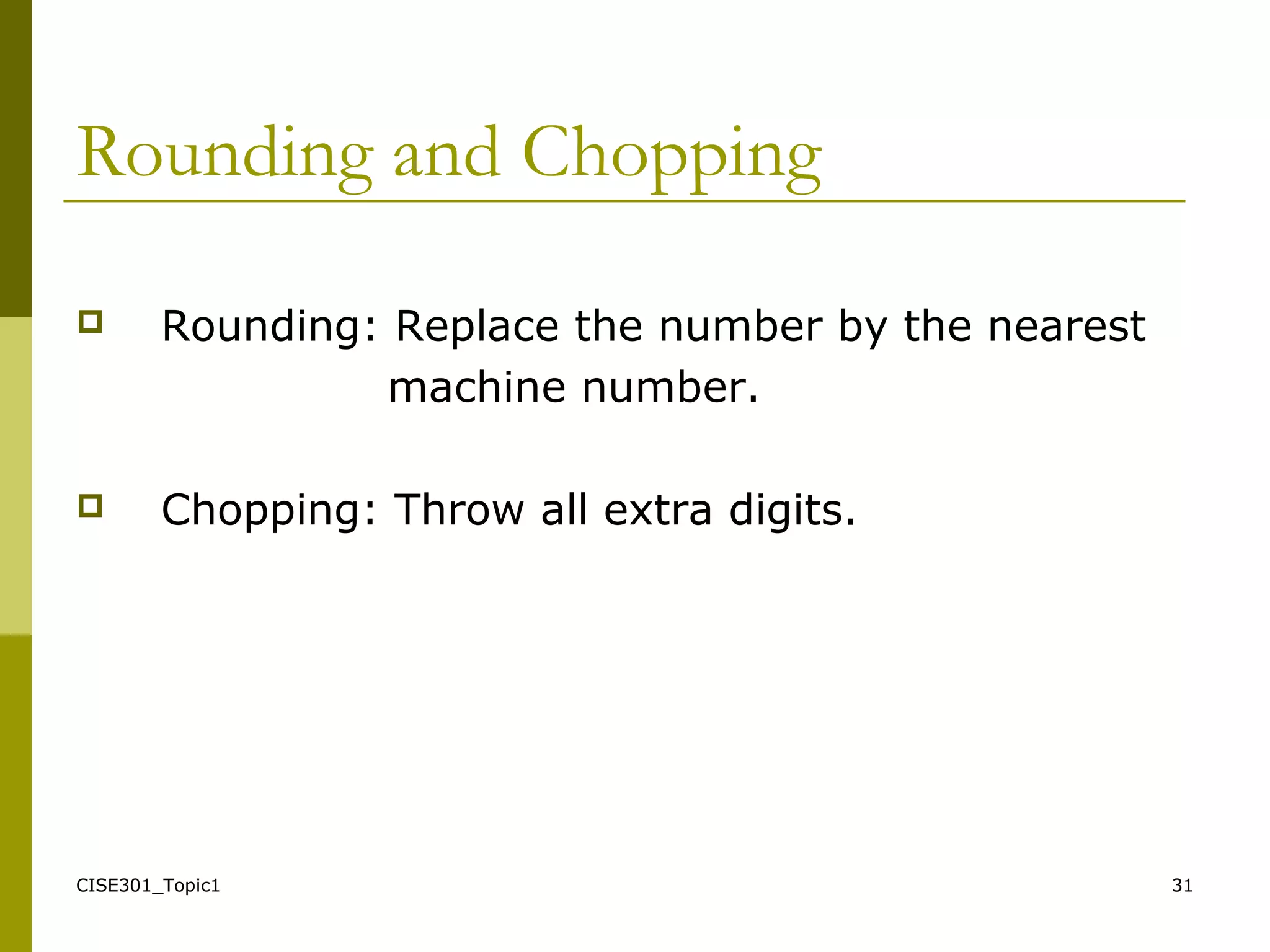 CISE301_Topic1 31
Rounding and Chopping
 Rounding: Replace the number by the nearest
machine number.
 Chopping: Throw all extra digits.
 