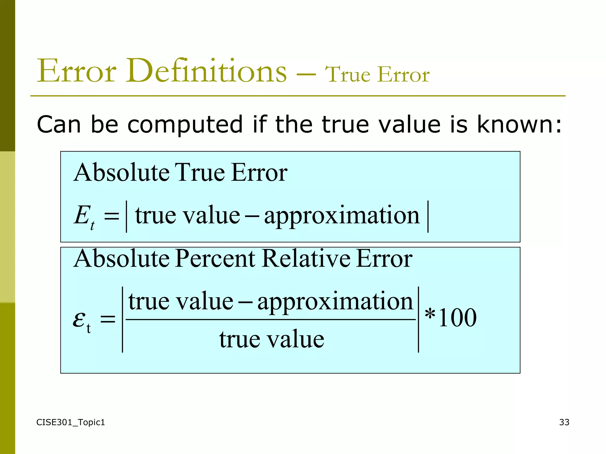 CISE301_Topic1 33
Can be computed if the true value is known:
100*
valuetrue
ionapproximatvaluetrue
ErrorRelativePercentAbsolute
ionapproximatvaluetrue
ErrorTrueAbsolute
t
−
=
−=
ε
tE
Error Definitions – True Error
 