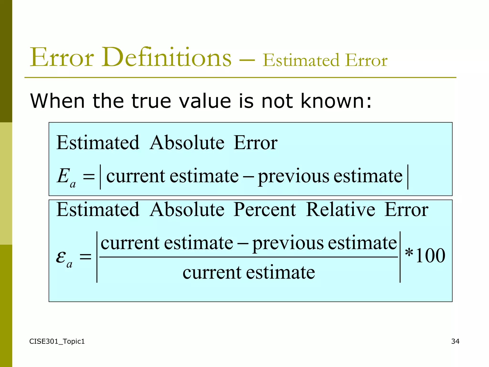 CISE301_Topic1 34
When the true value is not known:
100*
estimatecurrent
estimatepreviousestimatecurrent
ErrorRelativePercentAbsoluteEstimated
estimatepreviousestimatecurrent
ErrorAbsoluteEstimated
−
=
−=
a
aE
ε
Error Definitions – Estimated Error
 