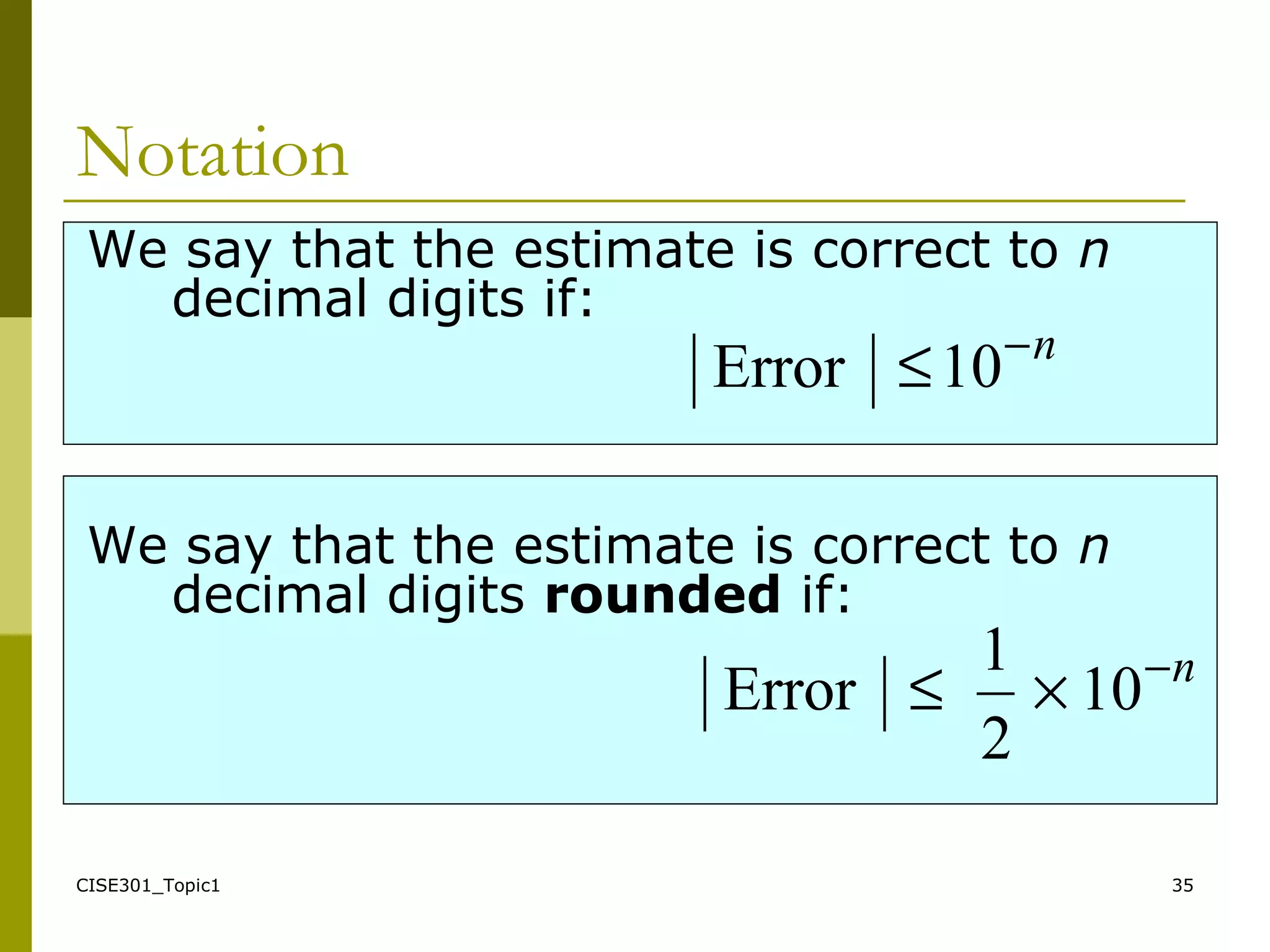 CISE301_Topic1 35
We say that the estimate is correct to n
decimal digits if:
We say that the estimate is correct to n
decimal digits rounded if:
n−
≤10Error
n−
×≤ 10
2
1
Error
Notation
 