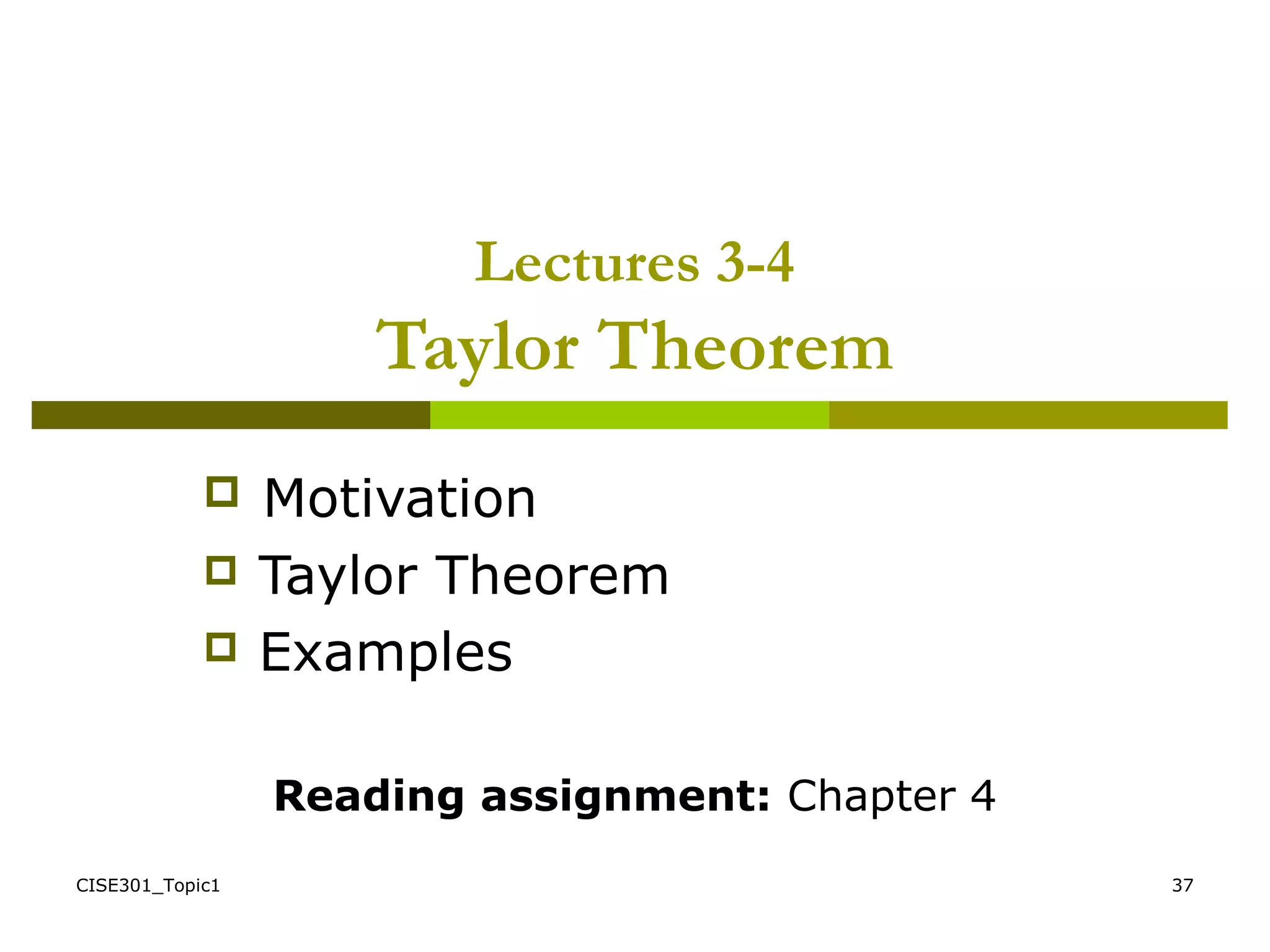 CISE301_Topic1 37
Lectures 3-4
Taylor Theorem
 Motivation
 Taylor Theorem
 Examples
Reading assignment: Chapter 4
 
