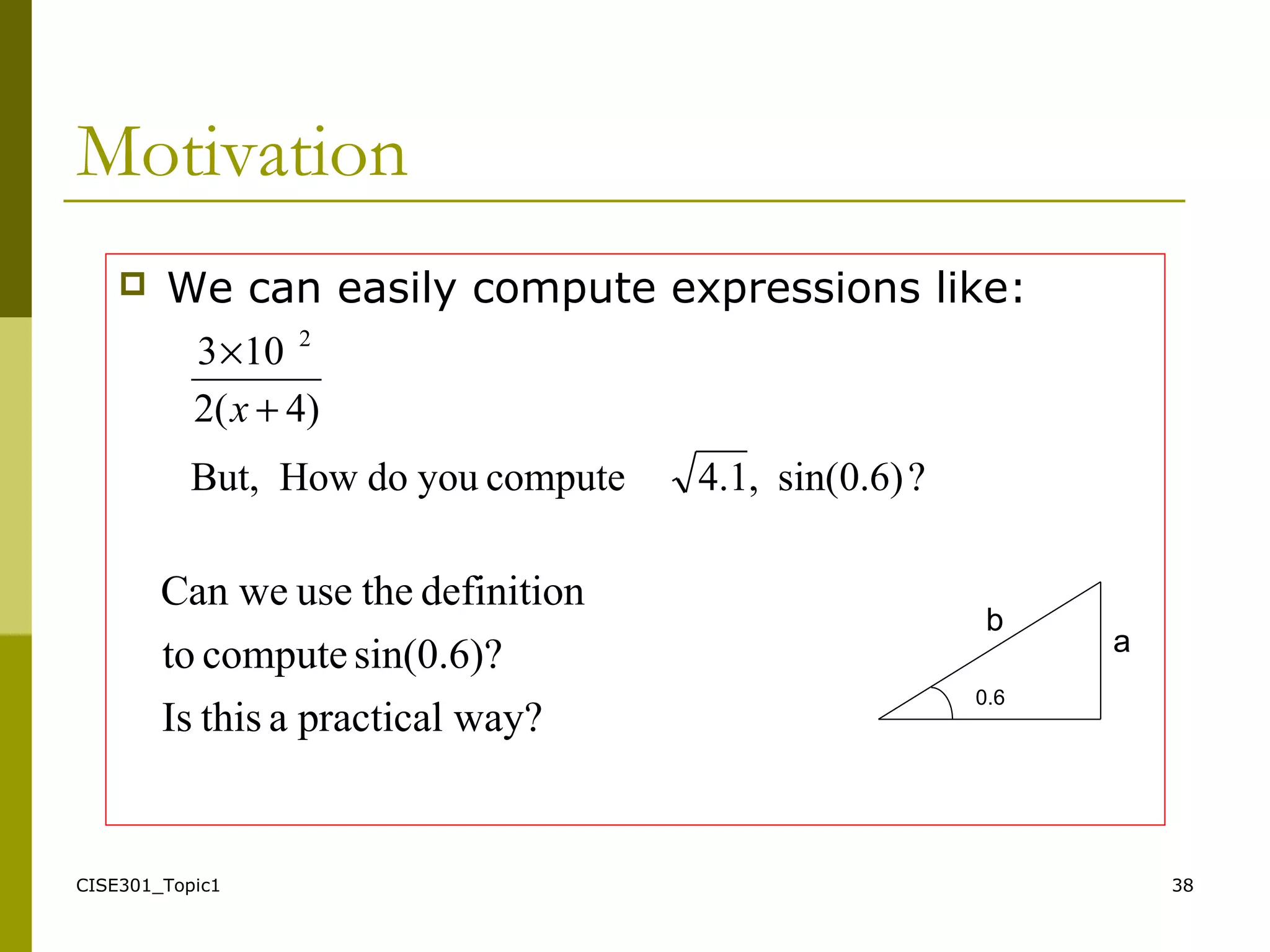 CISE301_Topic1 38
Motivation
 We can easily compute expressions like:
?)6.0sin(,4.1computeyoudoHowBut,
)4(2
103 2
+
×
x
way?practicalathisIs
sin(0.6)?computeto
definitiontheuseweCan
0.6
a
b
 