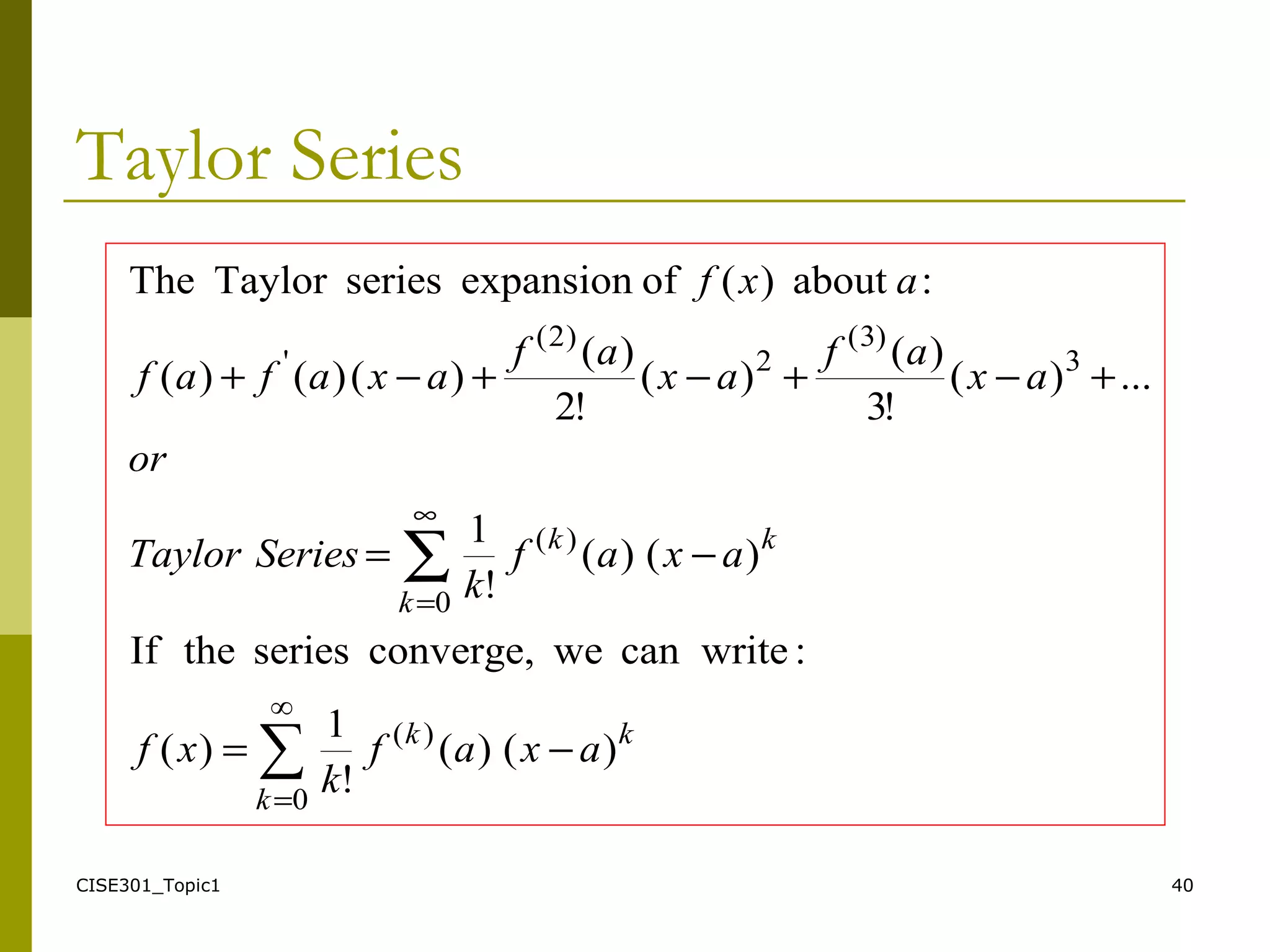 CISE301_Topic1 40
Taylor Series
∑
∞
0
)(
0
)(
3
)3(
2
)2(
'
)()(
!
1
)(
:writecanweconverge,seriestheIf
)()(
!
1
...)(
!3
)(
)(
!2
)(
)()()(
:about)(ofexpansionseriesTaylorThe
=
∞
=
−=
−=
+−+−+−+
∑
k
kk
k
kk
axaf
k
xf
axaf
k
SeriesTaylor
or
ax
af
ax
af
axafaf
axf
 