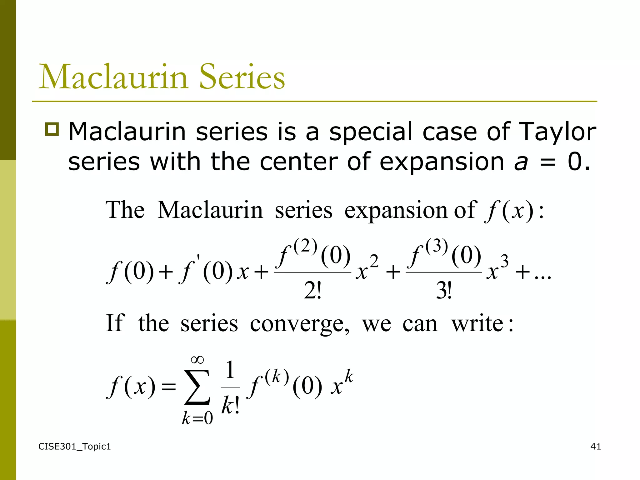 CISE301_Topic1 41
Maclaurin Series
 Maclaurin series is a special case of Taylor
series with the center of expansion a = 0.
∑
∞
0
)(
3
)3(
2
)2(
'
)0(
!
1
)(
:writecanweconverge,seriestheIf
...
!3
)0(
!2
)0(
)0()0(
:)(ofexpansionseriesnMaclauriThe
=
=
++++
k
kk
xf
k
xf
x
f
x
f
xff
xf
 