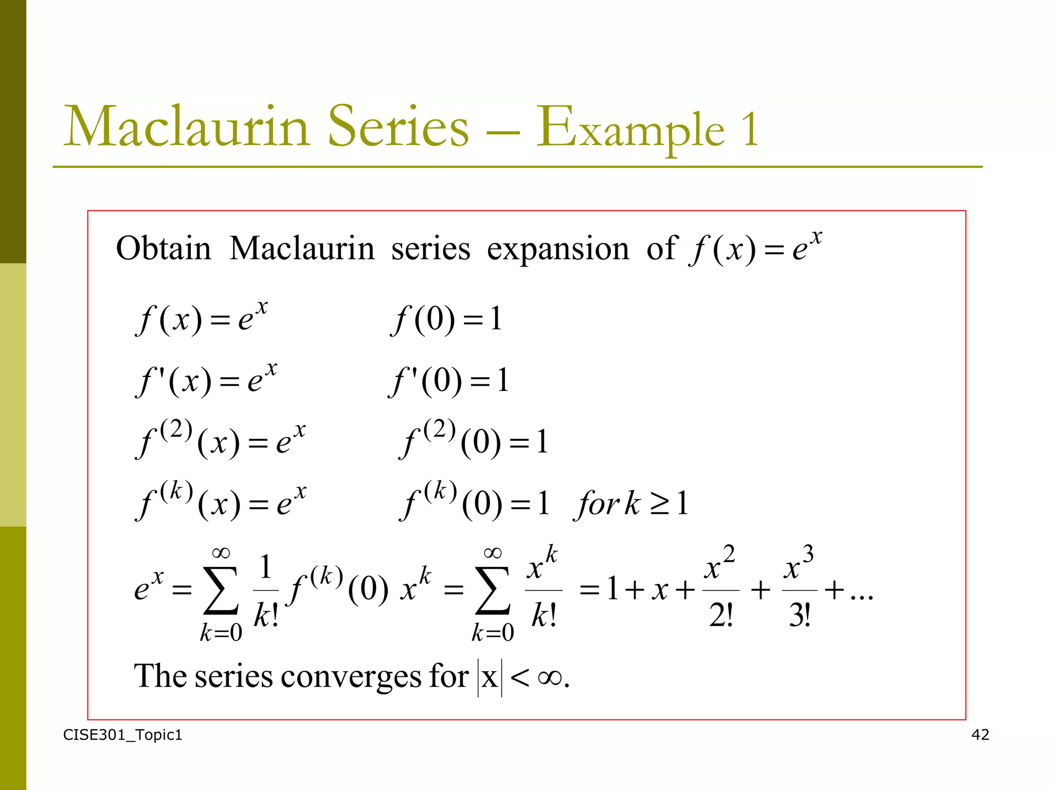 CISE301_Topic1 42
Maclaurin Series – Example 1
∞.xforconvergesseriesThe
...
!3!2
1
!
)0(
!
1
11)0()(
1)0()(
1)0(')('
1)0()(
32∞
0
∞
0
)(
)()(
)2()2(
∑∑
<
++++===
≥==
==
==
==
==
xx
x
k
x
xf
k
e
kforfexf
fexf
fexf
fexf
k
k
k
kkx
kxk
x
x
x
x
exf =)(ofexpansionseriesnMaclauriObtain
 