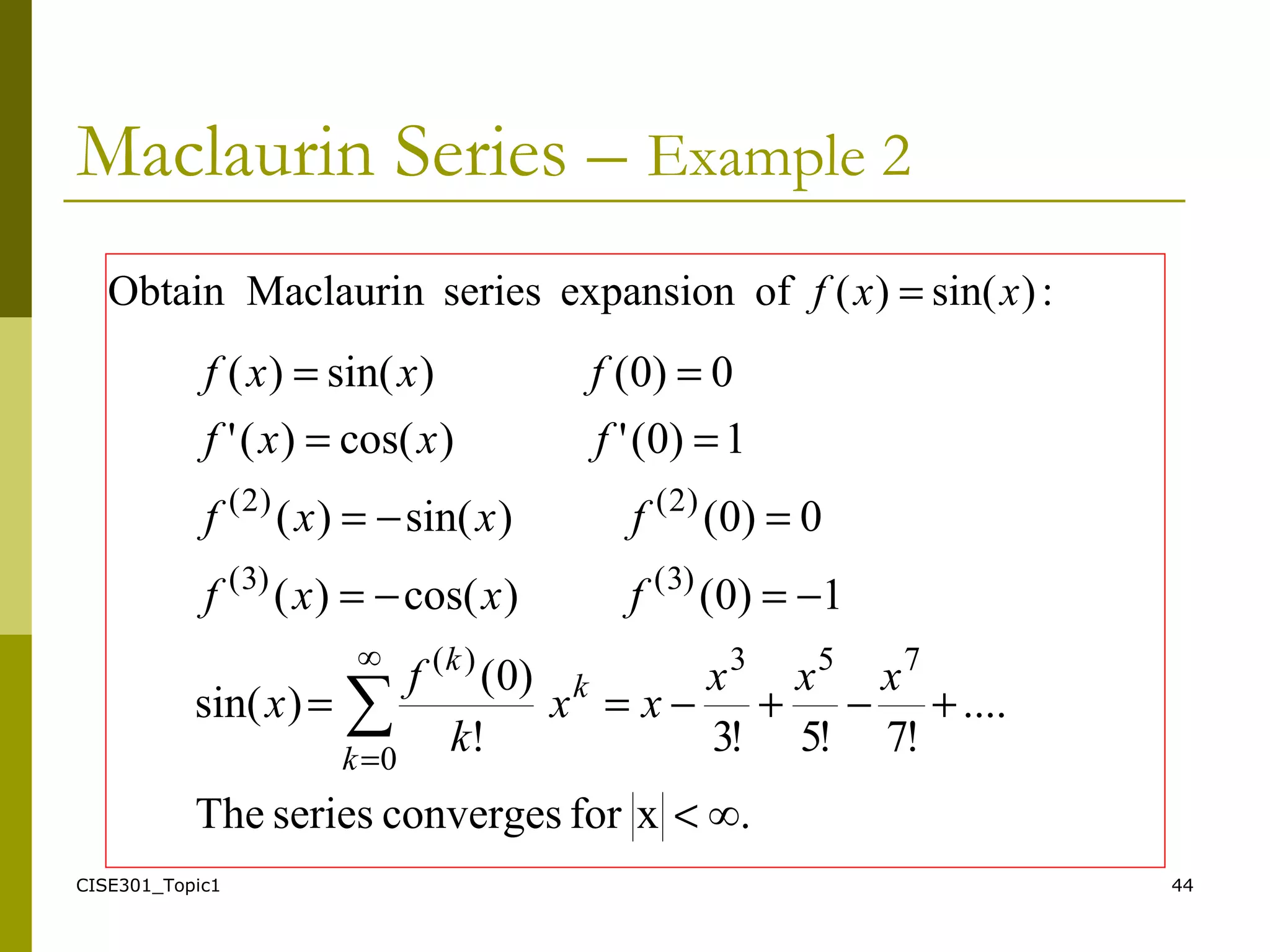 CISE301_Topic1 44
Maclaurin Series – Example 2
∞.xforconvergesseriesThe
....
!7!5!3!
)0(
)sin(
1)0()cos()(
0)0()sin()(
1)0(')cos()('
0)0()sin()(
753∞
0
)(
)3()3(
)2()2(
∑
<
+−+−==
−=−=
=−=
==
==
=
xxx
xx
k
f
x
fxxf
fxxf
fxxf
fxxf
k
k
k
:)sin()(ofexpansionseriesnMaclauriObtain xxf =
 