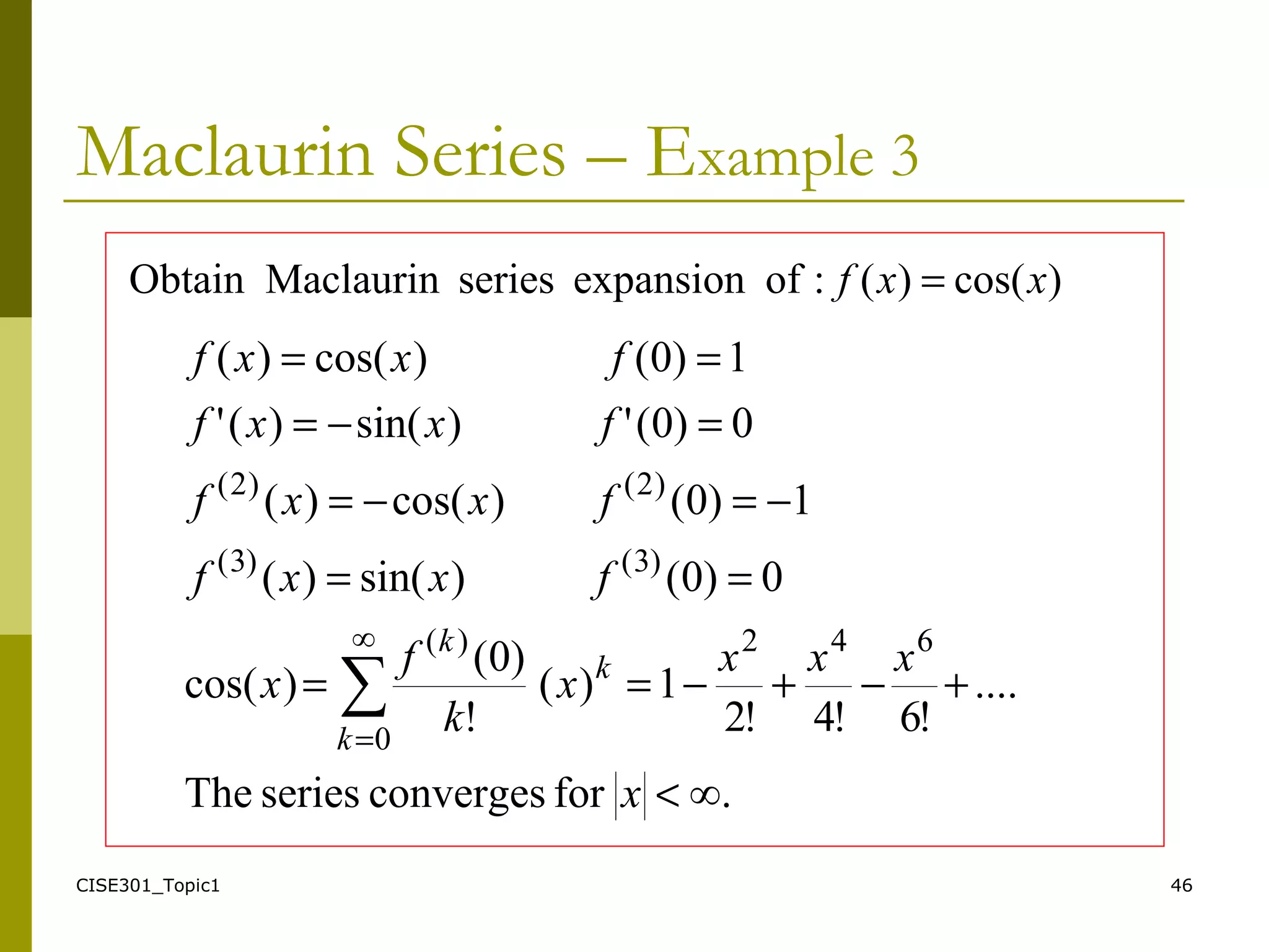 CISE301_Topic1 46
Maclaurin Series – Example 3
∞.forconvergesseriesThe
....
!6!4!2
1)(
!
)0(
)cos(
0)0()sin()(
1)0()cos()(
0)0(')sin()('
1)0()cos()(
642∞
0
)(
)3()3(
)2()2(
∑
<
+−+−==
==
−=−=
=−=
==
=
x
xxx
x
k
f
x
fxxf
fxxf
fxxf
fxxf
k
k
k
)cos()(:ofexpansionseriesMaclaurinObtain xxf =
 