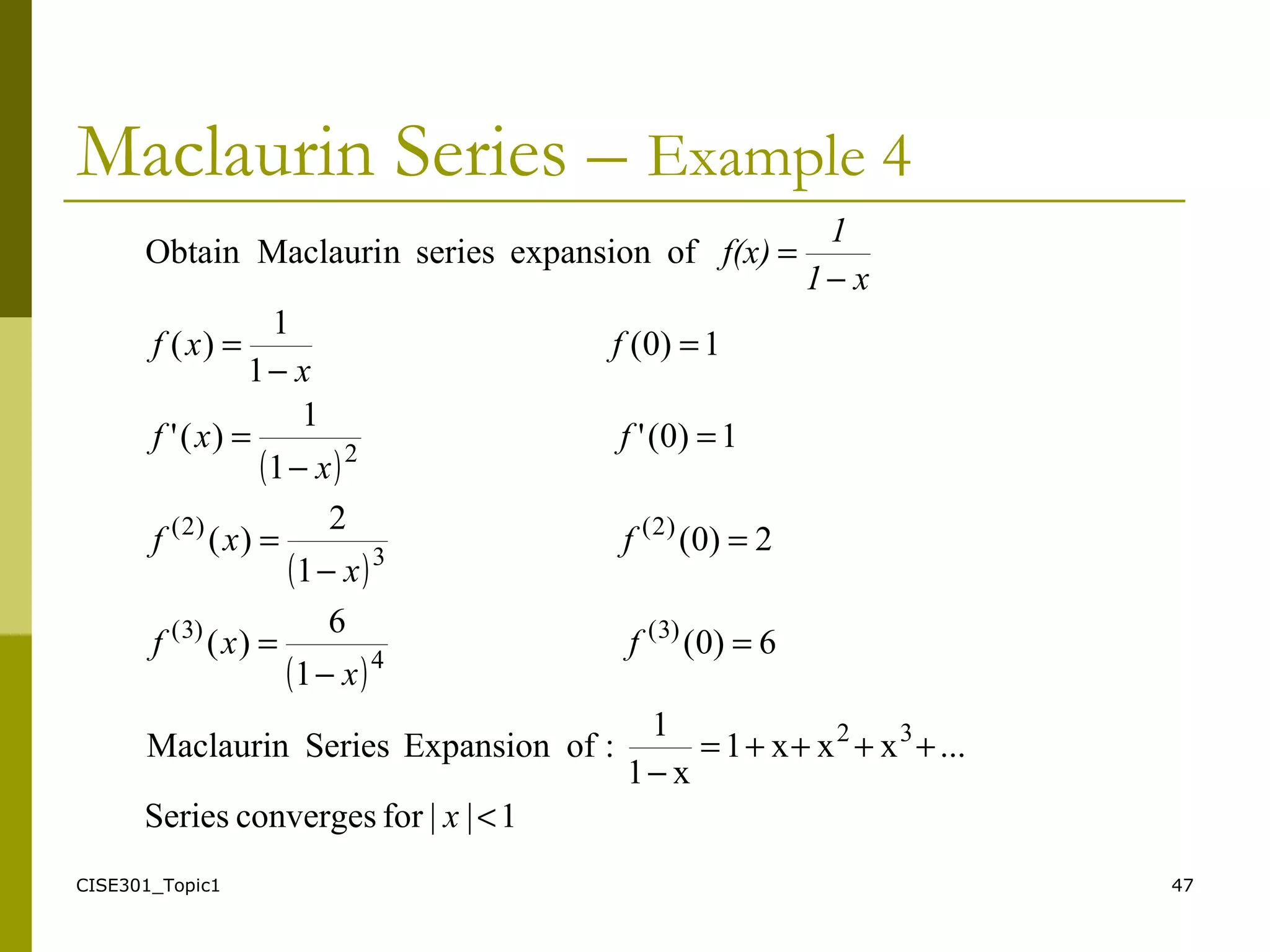 CISE301_Topic1 47
Maclaurin Series – Example 4
( )
( )
( )
1||forconvergesSeries
...xxx1
x1
1
:ofExpansionSeriesMaclaurin
6)0(
1
6
)(
2)0(
1
2
)(
1)0('
1
1
)('
1)0(
1
1
)(
ofexpansionseriesnMaclauriObtain
32
)3(
4
)3(
)2(
3
)2(
2
<
++++=
−
=
−
=
=
−
=
=
−
=
=
−
=
−
=
x
f
x
xf
f
x
xf
f
x
xf
f
x
xf
x1
1
f(x)
 